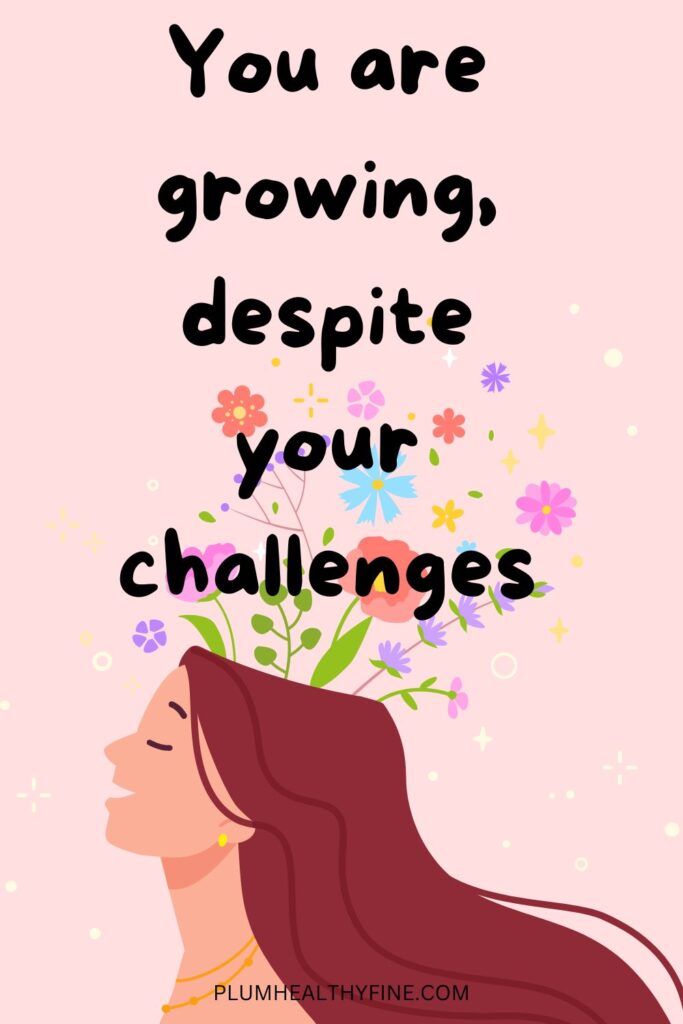 You are growing, despite your challenges
